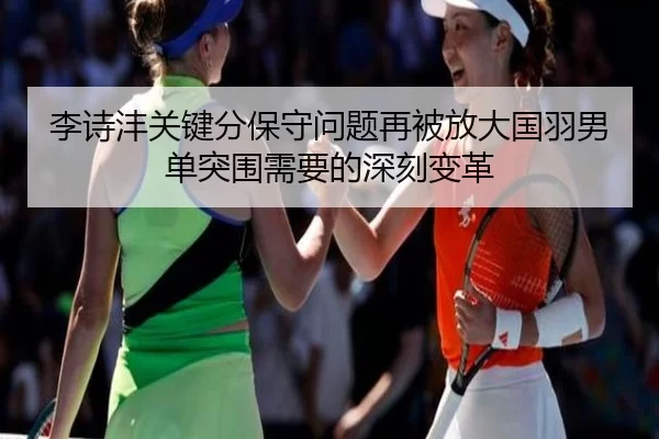 李诗沣关键分保守问题再被放大国羽男单突围需要的深刻变革