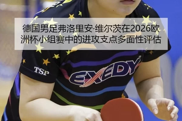 德国男足弗洛里安·维尔茨在2026欧洲杯小组赛中的进攻支点多面性评估