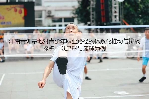 江南青训基地对青少年职业路径的体系化推动与挑战探析：以足球与篮球为例