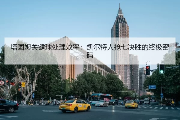 塔图姆关键球处理效率：凯尔特人抢七决胜的终极密码
