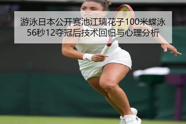 游泳日本公开赛池江璃花子100米蝶泳56秒12夺冠后技术回归与心理分析
