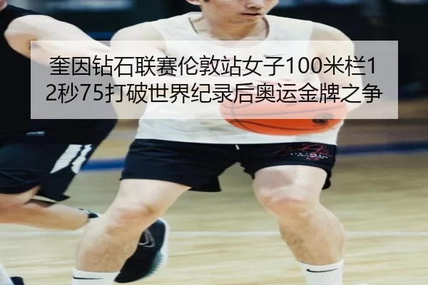 奎因钻石联赛伦敦站女子100米栏12秒75打破世界纪录后奥运金牌之争